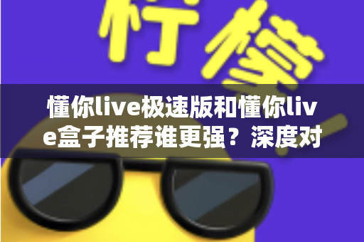 懂你live极速版和懂你live盒子推荐谁更强?深度对比评测与选购指南 懂你live极速版和懂你live盒子推荐谁更强?深度对比评测与选购指南