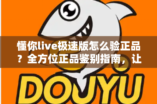 懂你live极速版怎么验正品？全方位正品鉴别指南，让你购物更安心