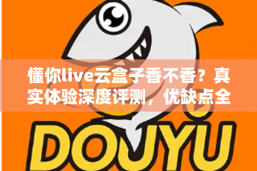 懂你live云盒子香不香?真实体验深度评测,优缺点全解析帮你避坑 懂你live云盒子香不香?真实体验深度评测,优缺点全解析帮你避坑