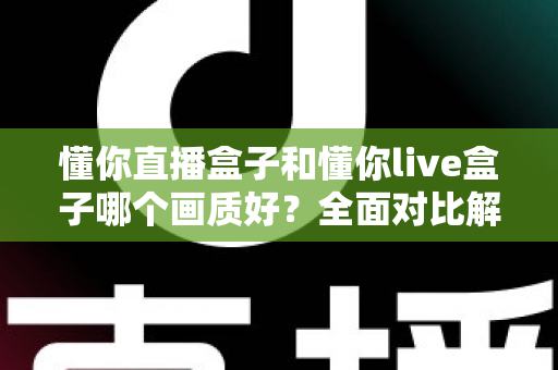 懂你直播盒子和懂你live盒子哪个画质好?全面对比解析助你选对高清观影设备 懂你直播盒子和懂你live盒子哪个画质好?全面对比解析助你选对高清观影设备