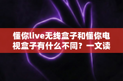 懂你live无线盒子和懂你电视盒子有什么不同?一文读懂两款盒子的核心差异与选购指南 懂你live无线盒子和懂你电视盒子有什么不同?一文读懂两款盒子的核心差异与选购指南