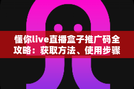 懂你live直播盒子推广码全攻略:获取方法、使用步骤与推广赚钱技巧一网打尽 懂你live直播盒子推广码全攻略:获取方法、使用步骤与推广赚钱技巧一网打尽