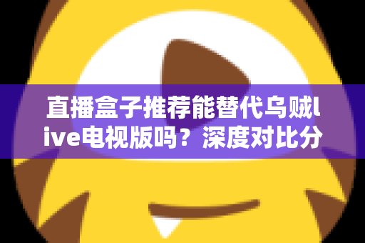 直播盒子推荐能替代乌贼live电视版吗？深度对比分析与选购指南全解析
