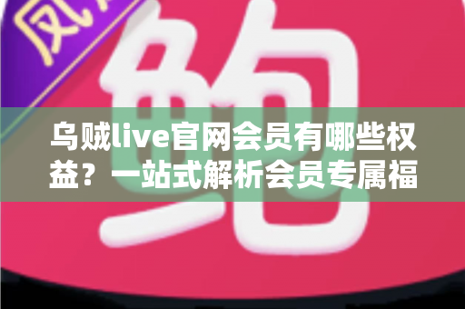 乌贼live官网会员有哪些权益?一站式解析会员专属福利与实用价值 乌贼live官网会员有哪些权益?一站式解析会员专属福利与实用价值