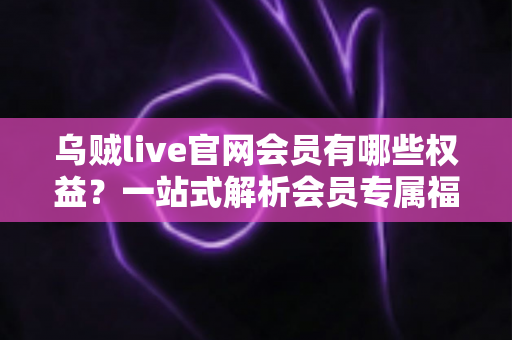 乌贼live官网会员有哪些权益?一站式解析会员专属福利与实用价值 乌贼live官网会员有哪些权益?一站式解析会员专属福利与实用价值