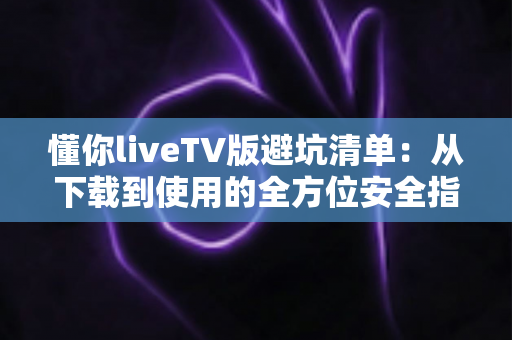 懂你liveTV版避坑清单:从下载到使用的全方位安全指南,助你轻松避开各类陷阱 懂你liveTV版避坑清单:从下载到使用的全方位安全指南,助你轻松避开各类陷阱