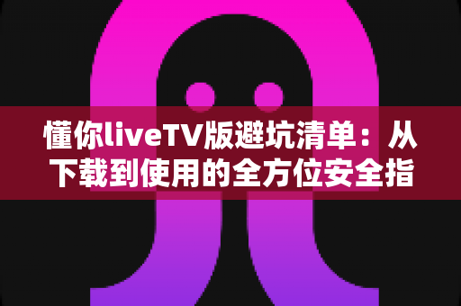 懂你liveTV版避坑清单:从下载到使用的全方位安全指南,助你轻松避开各类陷阱 懂你liveTV版避坑清单:从下载到使用的全方位安全指南,助你轻松避开各类陷阱