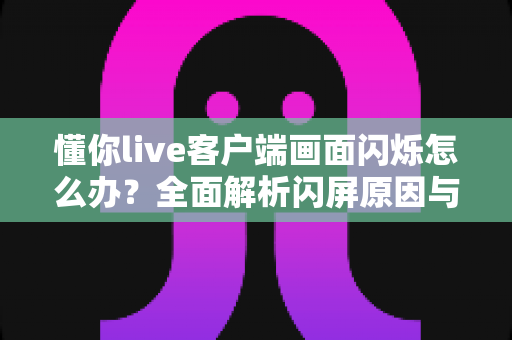 懂你live客户端画面闪烁怎么办?全面解析闪屏原因与高效解决方案 懂你live客户端画面闪烁怎么办?全面解析闪屏原因与高效解决方案