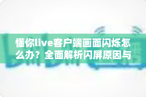 懂你live客户端画面闪烁怎么办?全面解析闪屏原因与高效解决方案 懂你live客户端画面闪烁怎么办?全面解析闪屏原因与高效解决方案