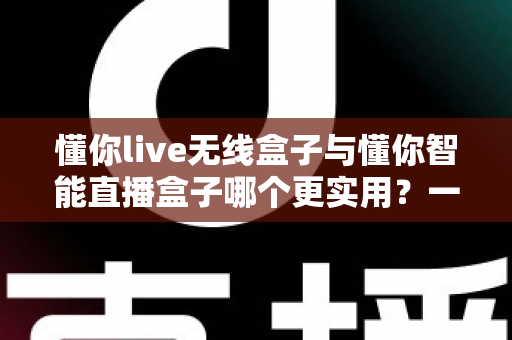 懂你live无线盒子与懂你智能直播盒子哪个更实用?一篇文章帮你选对直播设备 懂你live无线盒子与懂你智能直播盒子哪个更实用?一篇文章帮你选对直播设备
