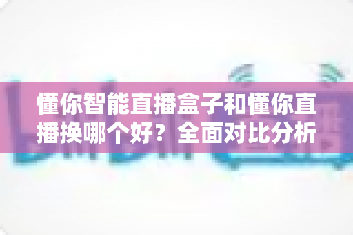懂你智能直播盒子和懂你直播换哪个好?全面对比分析帮你选出最适合的直播方案 懂你智能直播盒子和懂你直播换哪个好?全面对比分析帮你选出最适合的直播方案