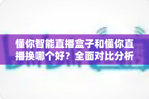 懂你智能直播盒子和懂你直播换哪个好?全面对比分析帮你选出最适合的直播方案 懂你智能直播盒子和懂你直播换哪个好?全面对比分析帮你选出最适合的直播方案