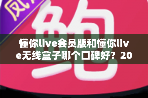 懂你live会员版和懂你live无线盒子哪个口碑好?2024最新深度对比评测,看完再买不后悔! 懂你live会员版和懂你live无线盒子哪个口碑好?2024最新深度对比评测,看完再买不后悔!