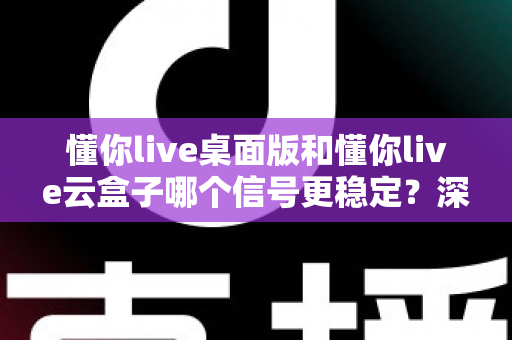 懂你live桌面版和懂你live云盒子哪个信号更稳定？深度对比测评与选购全攻略