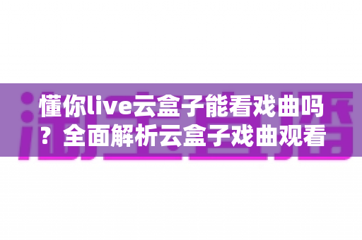 懂你live云盒子能看戏曲吗?全面解析云盒子戏曲观看方法与体验优化实用指南 懂你live云盒子能看戏曲吗?全面解析云盒子戏曲观看方法与体验优化实用指南