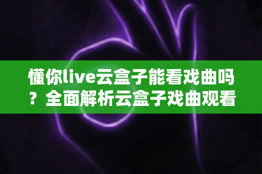 懂你live云盒子能看戏曲吗?全面解析云盒子戏曲观看方法与体验优化实用指南 懂你live云盒子能看戏曲吗?全面解析云盒子戏曲观看方法与体验优化实用指南