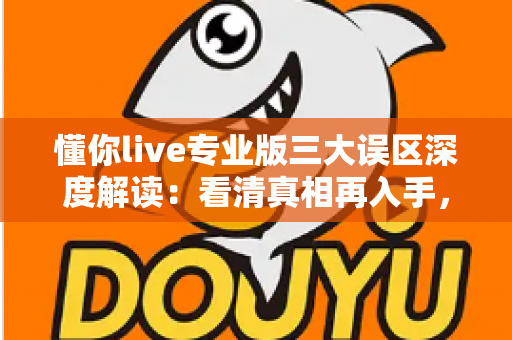 懂你live专业版三大误区深度解读:看清真相再入手,让每一次投入都不白费 懂你live专业版三大误区深度解读:看清真相再入手,让每一次投入都不白费