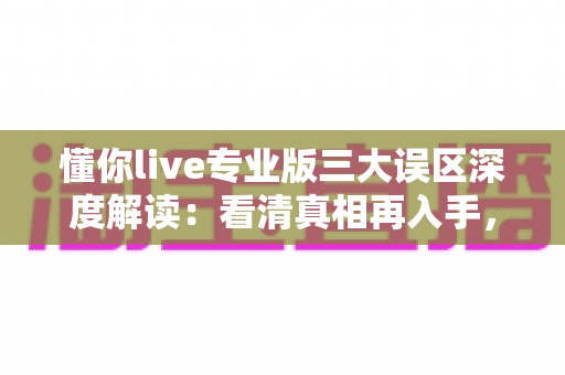 懂你live专业版三大误区深度解读:看清真相再入手,让每一次投入都不白费 懂你live专业版三大误区深度解读:看清真相再入手,让每一次投入都不白费