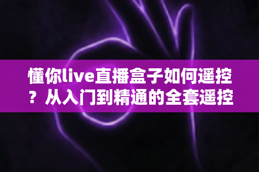 懂你live直播盒子如何遥控?从入门到精通的全套遥控操作指南 懂你live直播盒子如何遥控?从入门到精通的全套遥控操作指南