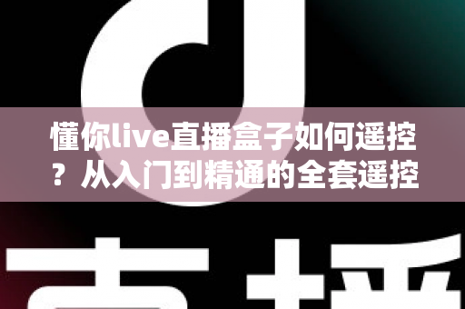 懂你live直播盒子如何遥控?从入门到精通的全套遥控操作指南 懂你live直播盒子如何遥控?从入门到精通的全套遥控操作指南