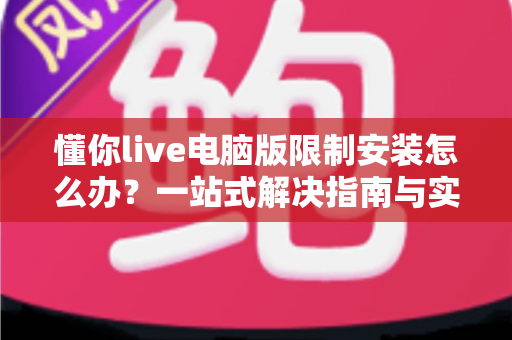 懂你live电脑版限制安装怎么办?一站式解决指南与实用技巧全解析 懂你live电脑版限制安装怎么办?一站式解决指南与实用技巧全解析