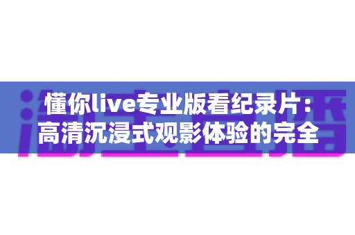 懂你live专业版看纪录片:高清沉浸式观影体验的完全指南 懂你live专业版看纪录片:高清沉浸式观影体验的完全指南