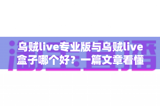 乌贼live专业版与乌贼live盒子哪个好?一篇文章看懂核心差异与最佳选购指南 乌贼live专业版与乌贼live盒子哪个好?一篇文章看懂核心差异与最佳选购指南