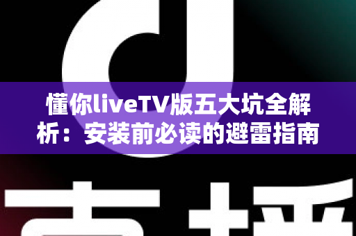 懂你liveTV版五大坑全解析:安装前必读的避雷指南,看完再下载不踩雷 懂你liveTV版五大坑全解析:安装前必读的避雷指南,看完再下载不踩雷