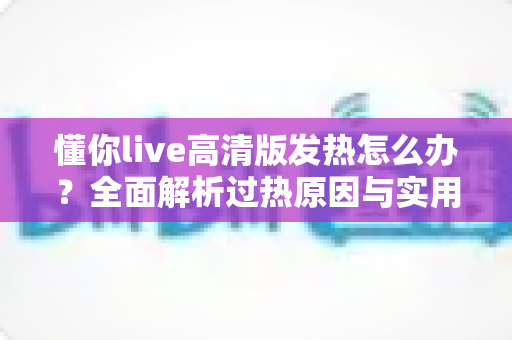 懂你live高清版发热怎么办?全面解析过热原因与实用降温方案,让设备恢复流畅稳定 懂你live高清版发热怎么办?全面解析过热原因与实用降温方案,让设备恢复流畅稳定