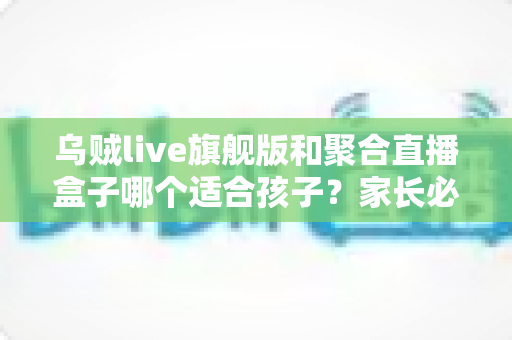 乌贼live旗舰版和聚合直播盒子哪个适合孩子?家长必读的直播应用安全选择指南 乌贼live旗舰版和聚合直播盒子哪个适合孩子?家长必读的直播应用安全选择指南