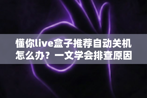懂你live盒子推荐自动关机怎么办?一文学会排查原因与彻底解决方法 懂你live盒子推荐自动关机怎么办?一文学会排查原因与彻底解决方法