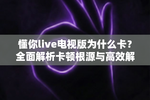 懂你live电视版为什么卡?全面解析卡顿根源与高效解决技巧大全 懂你live电视版为什么卡?全面解析卡顿根源与高效解决技巧大全