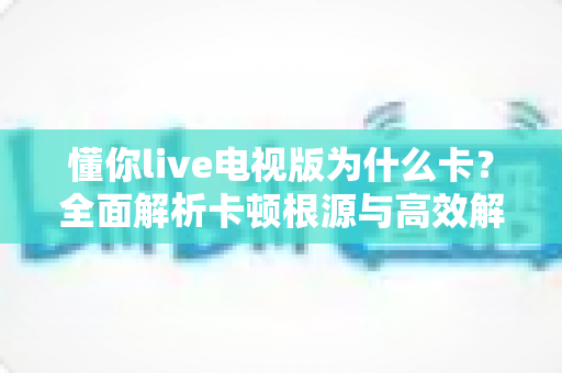 懂你live电视版为什么卡?全面解析卡顿根源与高效解决技巧大全 懂你live电视版为什么卡?全面解析卡顿根源与高效解决技巧大全