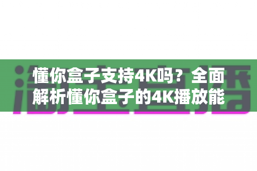 懂你盒子支持4K吗？全面解析懂你盒子的4K播放能力与高清观影体验