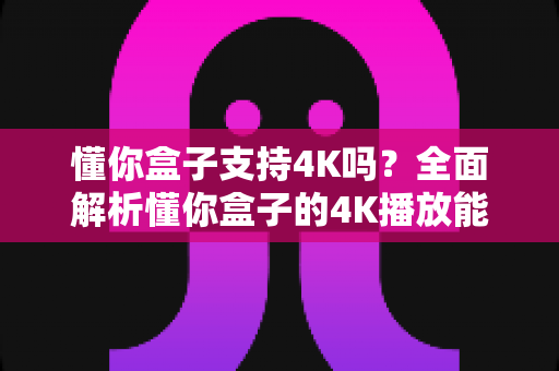 懂你盒子支持4K吗？全面解析懂你盒子的4K播放能力与高清观影体验