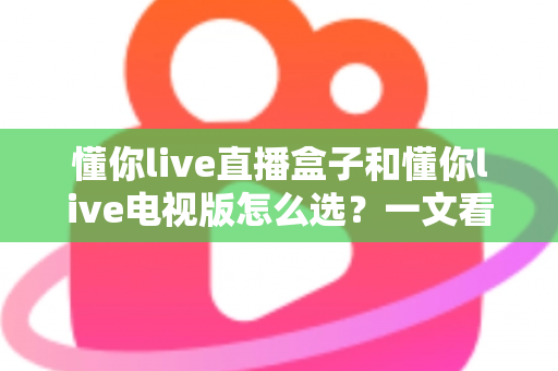 懂你live直播盒子和懂你live电视版怎么选?一文看懂两者差异,教你避开选购误区 懂你live直播盒子和懂你live电视版怎么选?一文看懂两者差异,教你避开选购误区