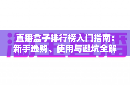 直播盒子排行榜入门指南：新手选购、使用与避坑全解析