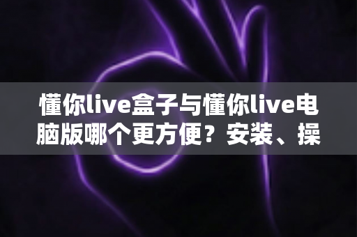 懂你live盒子与懂你live电脑版哪个更方便?安装、操作、场景全维度对比指南 懂你live盒子与懂你live电脑版哪个更方便?安装、操作、场景全维度对比指南