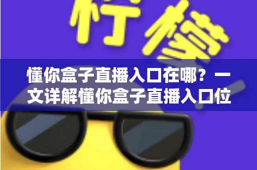 懂你盒子直播入口在哪？一文详解懂你盒子直播入口位置与使用全攻略