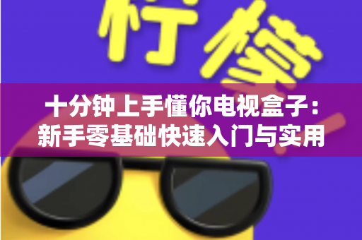 十分钟上手懂你电视盒子:新手零基础快速入门与实用技巧全解析 十分钟上手懂你电视盒子:新手零基础快速入门与实用技巧全解析