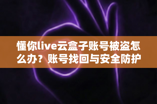 懂你live云盒子账号被盗怎么办?账号找回与安全防护全攻略 懂你live云盒子账号被盗怎么办?账号找回与安全防护全攻略