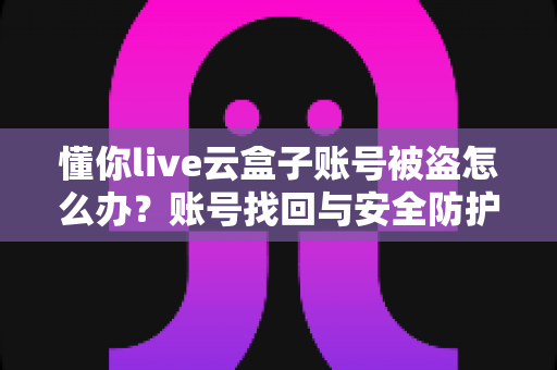 懂你live云盒子账号被盗怎么办?账号找回与安全防护全攻略 懂你live云盒子账号被盗怎么办?账号找回与安全防护全攻略