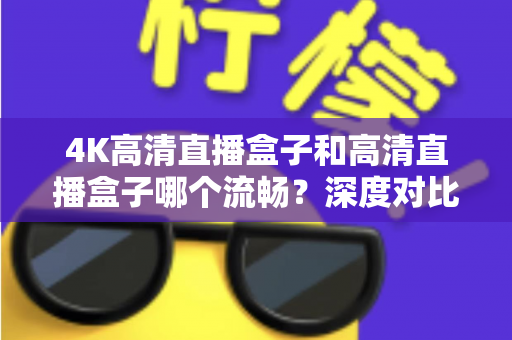 4K高清直播盒子和高清直播盒子哪个流畅?深度对比解析帮你选对不踩坑 4K高清直播盒子和高清直播盒子哪个流畅?深度对比解析帮你选对不踩坑