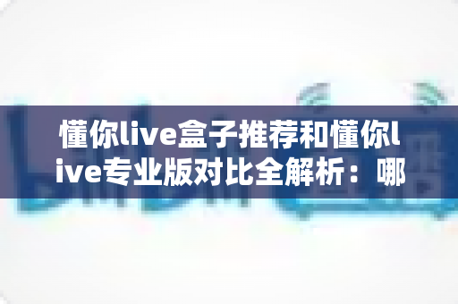 懂你live盒子推荐和懂你live专业版对比全解析：哪一版本更适合你的观影需求？