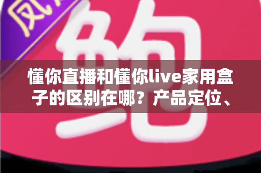 懂你直播和懂你live家用盒子的区别在哪？产品定位、功能差异与选购全解析