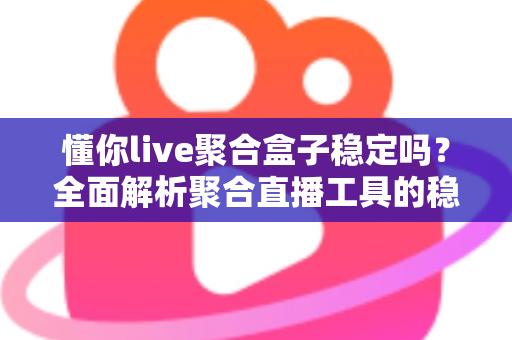 懂你live聚合盒子稳定吗?全面解析聚合直播工具的稳定性表现与实用选购建议 懂你live聚合盒子稳定吗?全面解析聚合直播工具的稳定性表现与实用选购建议