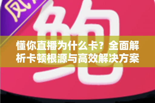 懂你直播为什么卡？全面解析卡顿根源与高效解决方案大全