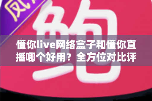 懂你live网络盒子和懂你直播哪个好用?全方位对比评测帮你找到最适合的观影方案 懂你live网络盒子和懂你直播哪个好用?全方位对比评测帮你找到最适合的观影方案