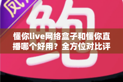 懂你live网络盒子和懂你直播哪个好用?全方位对比评测帮你找到最适合的观影方案 懂你live网络盒子和懂你直播哪个好用?全方位对比评测帮你找到最适合的观影方案
