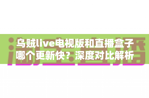 乌贼live电视版和直播盒子哪个更新快?深度对比解析帮你选对大屏直播工具 乌贼live电视版和直播盒子哪个更新快?深度对比解析帮你选对大屏直播工具